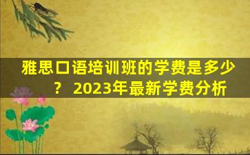 雅思口语培训班的学费是多少？ 2023年最新学费分析